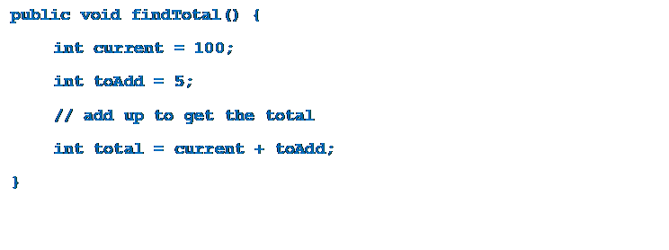 Text Box: public void findTotal() {
	int current = 100; 
	int toAdd = 5;
	// add up to get the total
	int total = current + toAdd;
}
